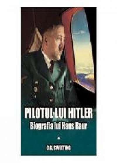 Pilotul lui Hitler. Biografia lui Hans Baur - C. G. Sweeting