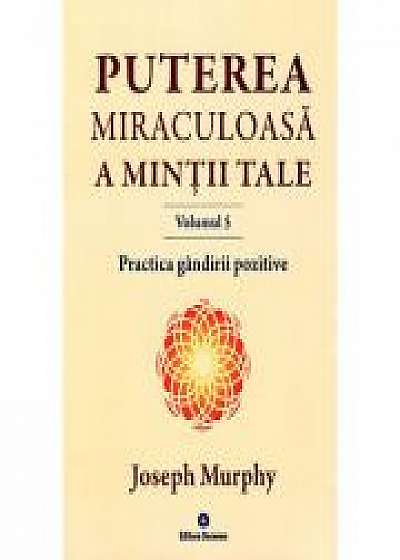 Puterea miraculoasa a mintii tale, volumul 5. Practica gandirii pozitive. Cum sa traiti fara efort si tensiuni launtrice - Joseph Murphy