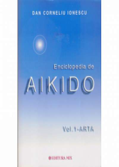Enciclopedia de Aikido - volumul 1: Arta - Dan Corneliu Ionescu
