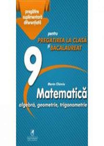 Matematica 9. Algebra, geometrie, trigonometrie. Pregatire suplimentara diferentiala pentru pregatirea la clasa si bacalaureat - Marin Chirciu