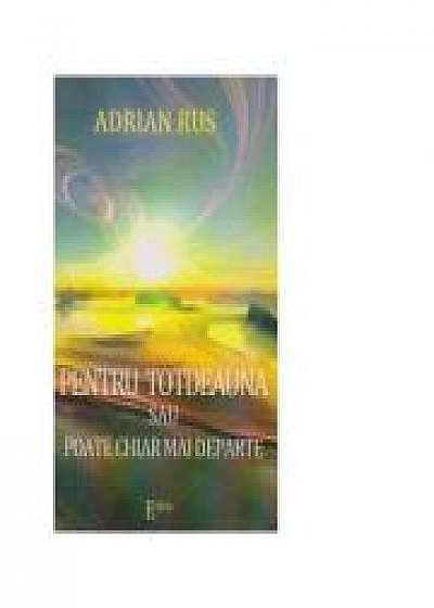 PENTRU TOTDEAUNA SAU POATE CHIAR MAI DEPARTE - Adrian Rus