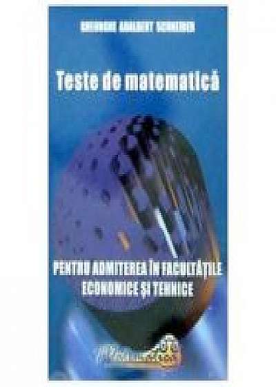Teste de matematica pentru admiterea in facultatile economice si tehnice - Gheorghe Adalbert Schneider