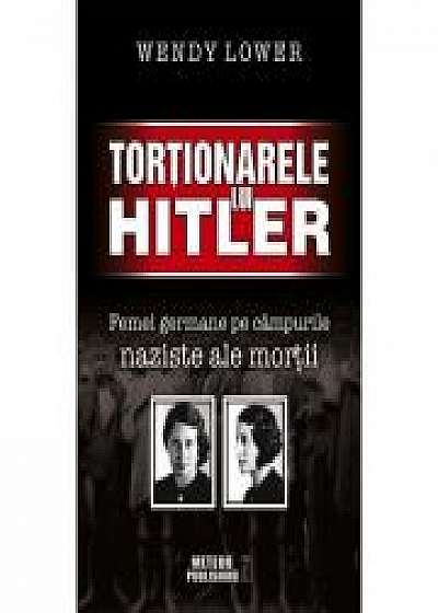 Tortionarele lui Hitler. Femei germane pe campurile naziste ale mortii - Wendy Lower