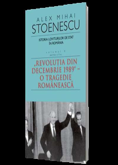 Istoria loviturilor de stat în România, Vol. 4, Partea a II-a. Revoluţia din decembrie 1989 - O tragedie românească