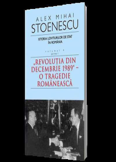 Istoria loviturilor de stat în România, Vol. 4, Partea I. Revoluţia din decembrie 1989 - O tragedie românească