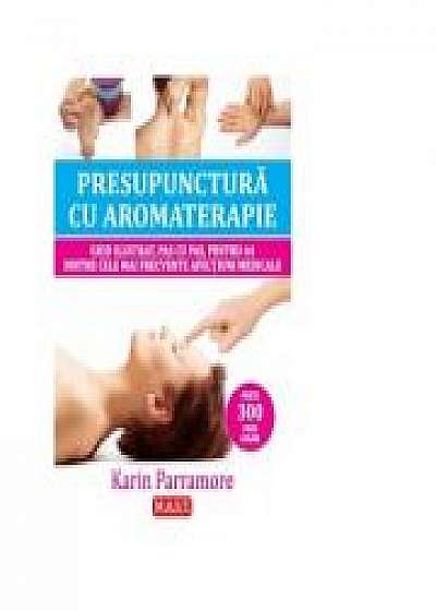 Presupunctura cu aromaterapie. Ghid ilustrat pentru 64 dintre cele mai frecvente afectiuni medicale (Karin Parramore)