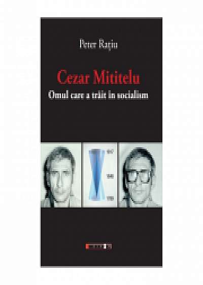 Coperta cărții Cezar Mititelu. Omul care a trait in socialism de Peter Ratiu
