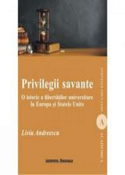 Privilegii savante. O istorie a libertatilor universitare in Europa si Statele Unite - Liviu Andreescu