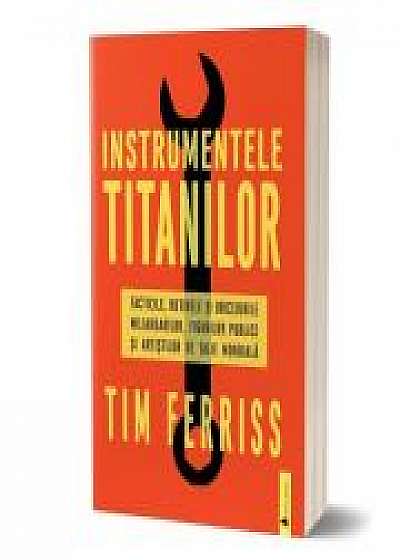 Instrumentele titanilor. Tacticile, rutinile si obiceiurile miliardarilor, figurilor publice si artistilor de talie mondiala - Timothy Ferriss