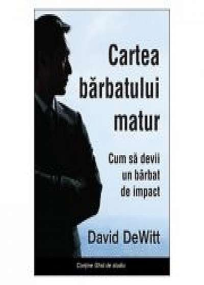 Cartea barbatului matur. Cum sa devii un barbat de impact - David Dewitt