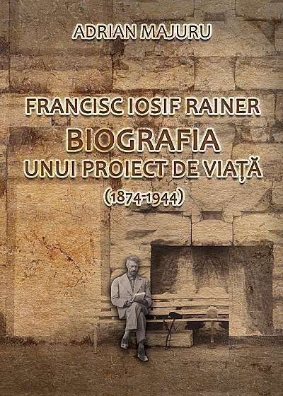 Francisc Iosif Rainer. Biografia unui proiect de viata (1874-1944)