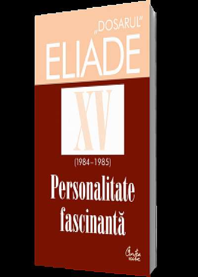 Dosarul Eliade XV (1984-1985). Personalitate fascinantă