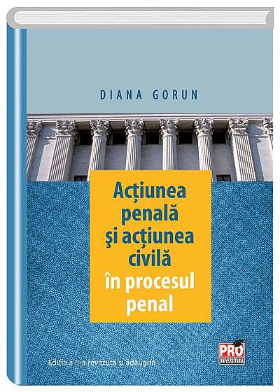 Actiunea penala si actiunea civila in procesul penal. Editia a II-a revazuta si adaugita (Diana Gorun)
